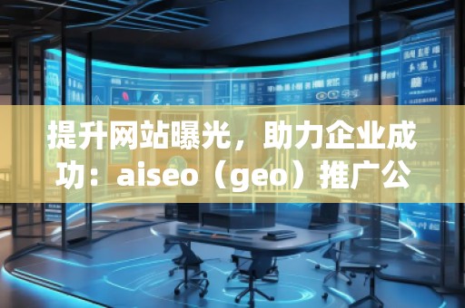 提升網(wǎng)站曝光，助力企業(yè)成功：aiseo（geo）推廣公司的優(yōu)勢與實(shí)踐