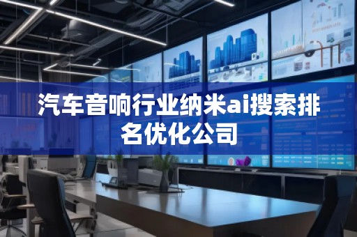 汽車音響行業(yè)納米ai搜索排名優(yōu)化公司