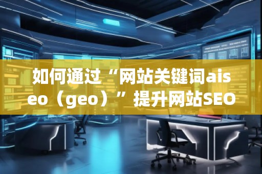 如何通過“網站關鍵詞aiseo（geo）”提升網站SEO優(yōu)化效果