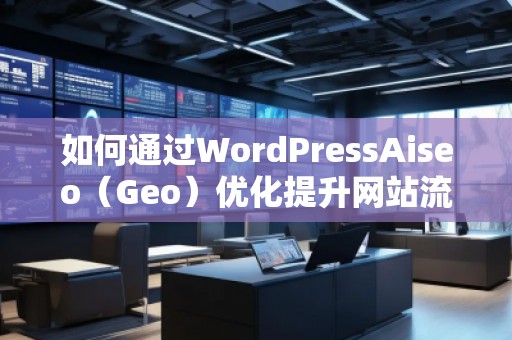 如何通過WordPressAiseo（Geo）優(yōu)化提升網(wǎng)站流量和本地排名