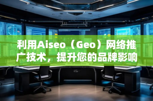 利用Aiseo（Geo）網(wǎng)絡(luò)推廣技術(shù)，提升您的品牌影響力