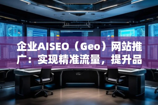 企業(yè)AISEO（Geo）網(wǎng)站推廣：實(shí)現(xiàn)精準(zhǔn)流量，提升品牌競爭力