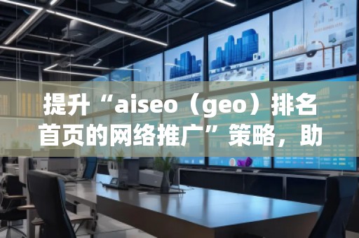 提升“aiseo（geo）排名首頁的網(wǎng)絡(luò)推廣”策略，助您輕松制勝