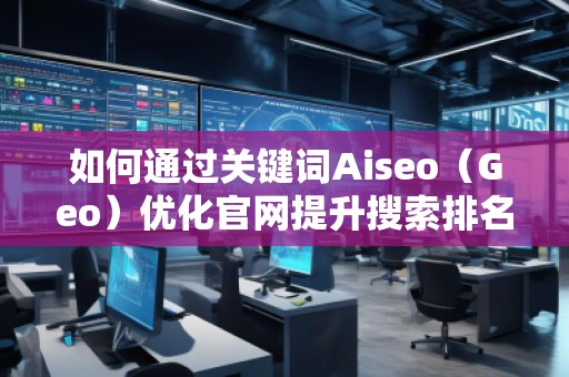 如何通過關(guān)鍵詞Aiseo（Geo）優(yōu)化官網(wǎng)提升搜索排名與品牌曝光