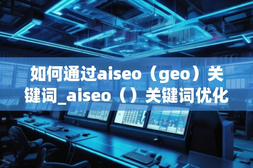 如何通過aiseo（geo）關(guān)鍵詞_aiseo（）關(guān)鍵詞優(yōu)化方法：打造精準(zhǔn)）關(guān)鍵詞優(yōu)化的方法幫助您提升方法在幫助您理優(yōu)化，引目標(biāo)的流轉(zhuǎn)化。，并通過有效的SEO策略提升品牌的度keywords_ao，geo用SEO策略更加策略網(wǎng)站__