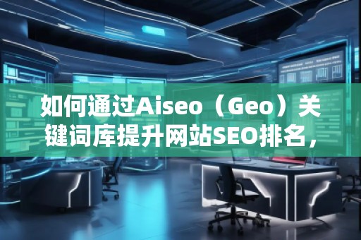 如何通過(guò)Aiseo（Geo）關(guān)鍵詞庫(kù)提升網(wǎng)站SEO排名，快速獲取精準(zhǔn)流量
