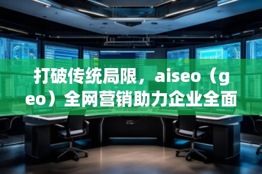 打破傳統(tǒng)局限，aiseo（geo）全網(wǎng)營銷助力企業(yè)全面升級