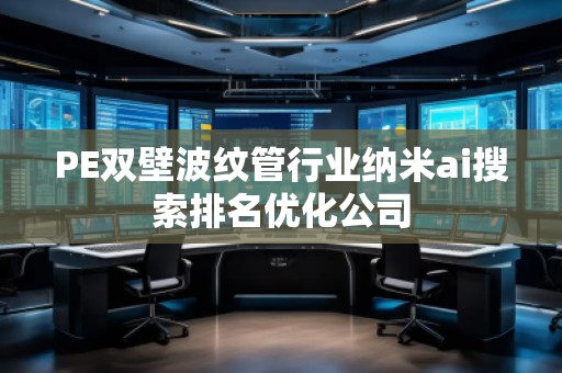 PE雙壁波紋管行業(yè)納米ai搜索排名優(yōu)化公司