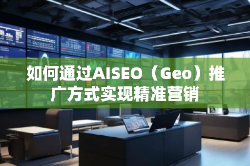 如何通過AISEO（Geo）推廣方式實現(xiàn)精準營銷