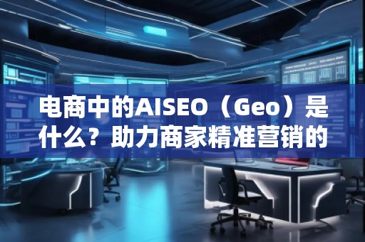 電商中的AISEO（Geo）是什么？助力商家精準營銷的新武器