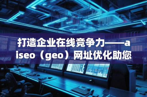 打造企業(yè)在線競爭力——aiseo（geo）網址優(yōu)化助您領先一步