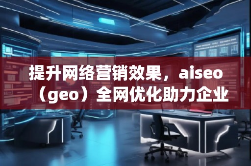 提升網(wǎng)絡(luò)營(yíng)銷(xiāo)效果，aiseo（geo）全網(wǎng)優(yōu)化助力企業(yè)騰飛