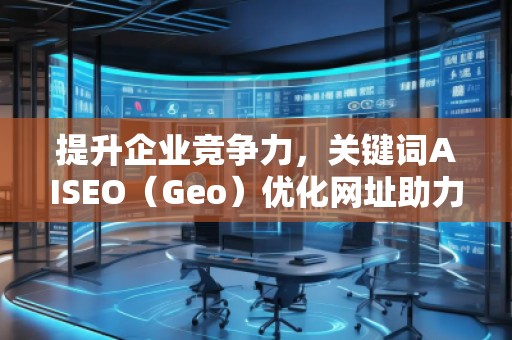 提升企業(yè)競爭力，關(guān)鍵詞AISEO（Geo）優(yōu)化網(wǎng)址助力搜索引擎排名