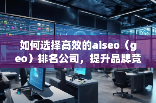 如何選擇高效的aiseo（geo）排名公司，提升品牌競爭力