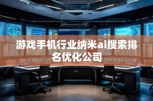 游戲手機(jī)行業(yè)納米ai搜索排名優(yōu)化公司