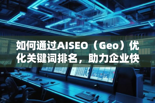 如何通過AISEO（Geo）優(yōu)化關(guān)鍵詞排名，助力企業(yè)快速提升曝光