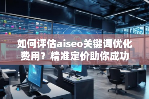 如何評估aiseo關(guān)鍵詞優(yōu)化費用？精準定價助你成功