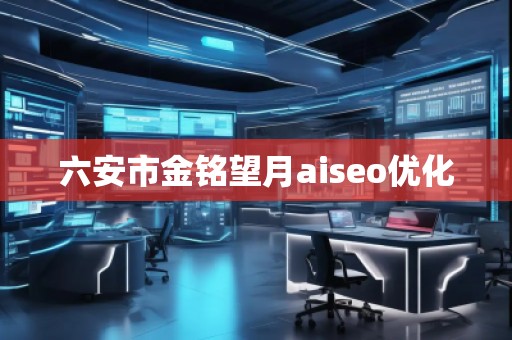 六安市金銘望月aiseo優(yōu)化 六安市金銘望月aiseo優(yōu)化
