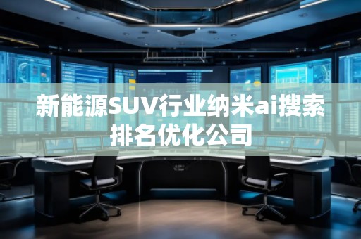 新能源SUV行業(yè)納米ai搜索排名優(yōu)化公司