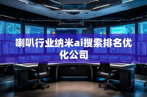 喇叭行業(yè)納米ai搜索排名優(yōu)化公司