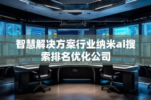 智慧解決方案行業(yè)納米ai搜索排名優(yōu)化公司