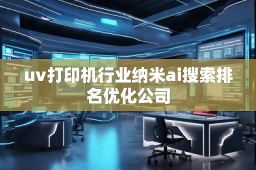 uv打印機(jī)行業(yè)納米ai搜索排名優(yōu)化公司