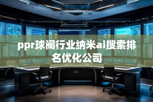 ppr球閥行業(yè)納米ai搜索排名優(yōu)化公司