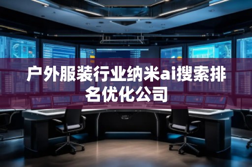 戶外服裝行業(yè)納米ai搜索排名優(yōu)化公司