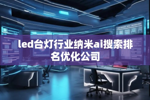 led臺(tái)燈行業(yè)納米ai搜索排名優(yōu)化公司