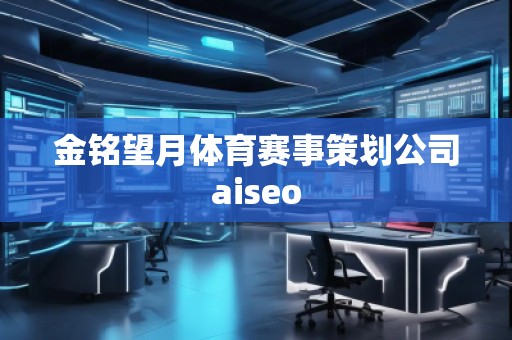 金銘望月體育賽事策劃公司aiseo 金銘望月體育賽事策劃公司aiseo
