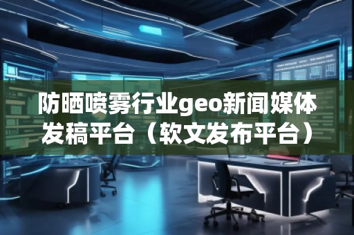 防曬噴霧行業(yè)geo新聞媒體發(fā)稿平臺(軟文發(fā)布平臺)