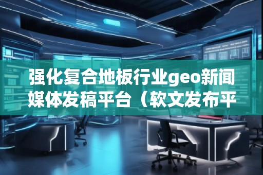 強(qiáng)化復(fù)合地板行業(yè)geo新聞媒體發(fā)稿平臺(軟文發(fā)布平臺)