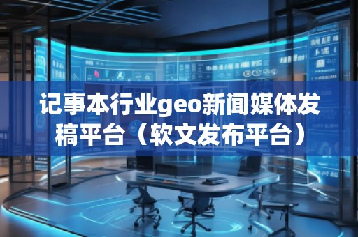 記事本行業(yè)geo新聞媒體發(fā)稿平臺（軟文發(fā)布平臺）