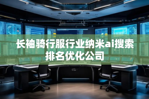 長袖騎行服行業(yè)納米ai搜索排名優(yōu)化公司