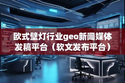 歐式壁燈行業(yè)geo新聞媒體發(fā)稿平臺(tái)（軟文發(fā)布平臺(tái)）