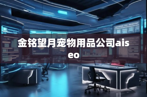 金銘望月寵物用品公司aiseo