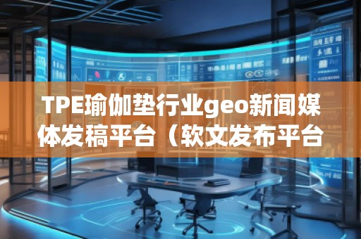 TPE瑜伽墊行業(yè)geo新聞媒體發(fā)稿平臺(tái)(軟文發(fā)布平臺(tái))