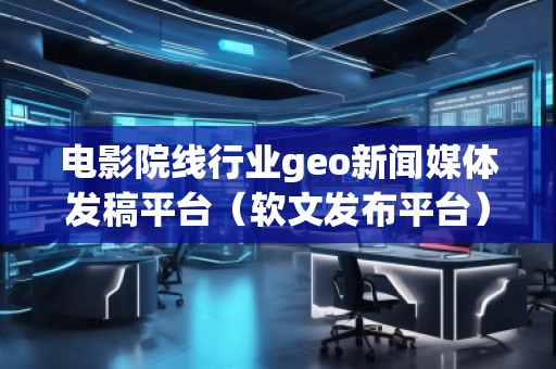 電影院線行業(yè)geo新聞媒體發(fā)稿平臺(tái)(軟文發(fā)布平臺(tái))