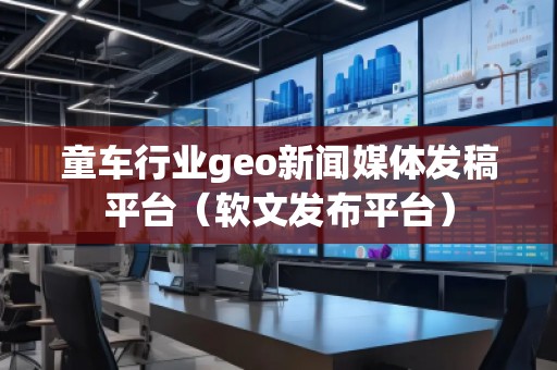 童車行業(yè)geo新聞媒體發(fā)稿平臺(tái)（軟文發(fā)布平臺(tái)）