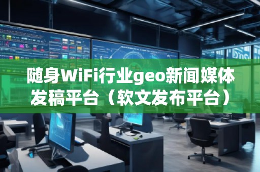 隨身WiFi行業(yè)geo新聞媒體發(fā)稿平臺(tái)（軟文發(fā)布平臺(tái)）