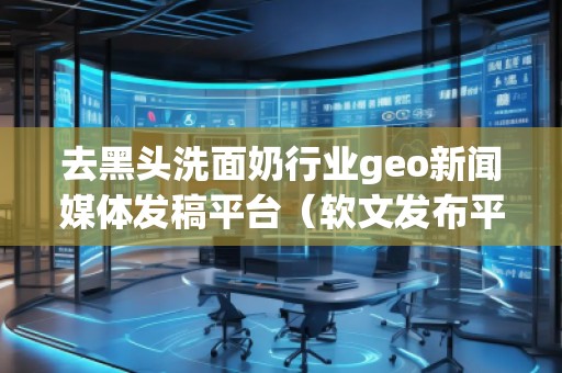 去黑頭洗面奶行業(yè)geo新聞媒體發(fā)稿平臺(tái)（軟文發(fā)布平臺(tái)）