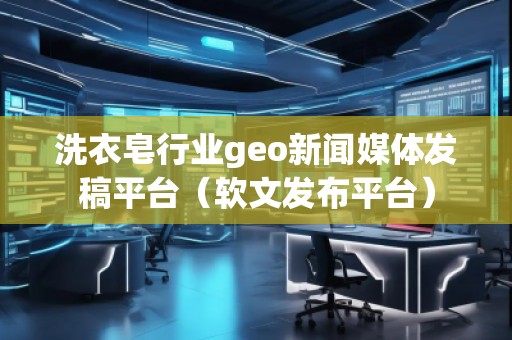 洗衣皂行業(yè)geo新聞媒體發(fā)稿平臺（軟文發(fā)布平臺）