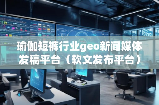 瑜伽短褲行業(yè)geo新聞媒體發(fā)稿平臺(軟文發(fā)布平臺)