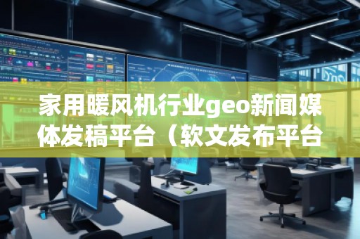 家用暖風(fēng)機(jī)行業(yè)geo新聞媒體發(fā)稿平臺（軟文發(fā)布平臺）