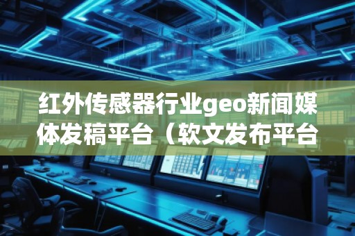 紅外傳感器行業(yè)geo新聞媒體發(fā)稿平臺（軟文發(fā)布平臺）