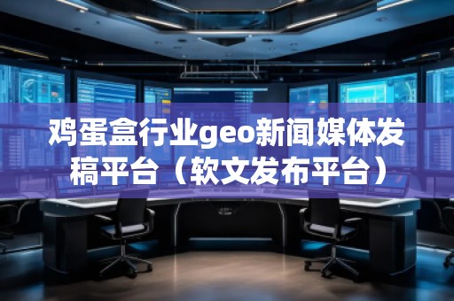 雞蛋盒行業(yè)geo新聞媒體發(fā)稿平臺（軟文發(fā)布平臺）