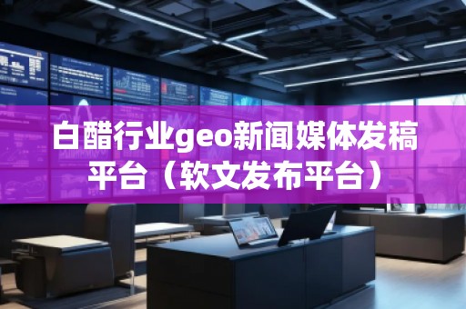 白醋行業(yè)geo新聞媒體發(fā)稿平臺（軟文發(fā)布平臺）