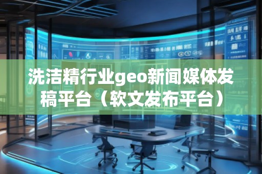 洗潔精行業(yè)geo新聞媒體發(fā)稿平臺（軟文發(fā)布平臺）