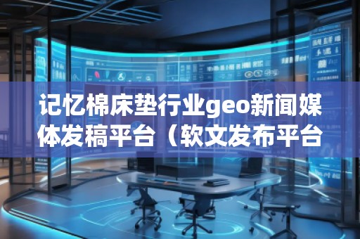 記憶棉床墊行業(yè)geo新聞媒體發(fā)稿平臺(軟文發(fā)布平臺) 記憶棉床墊行業(yè)geo新聞媒體發(fā)稿平臺(軟文發(fā)布平臺)