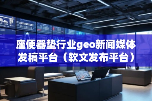 座便器墊行業(yè)geo新聞媒體發(fā)稿平臺（軟文發(fā)布平臺）